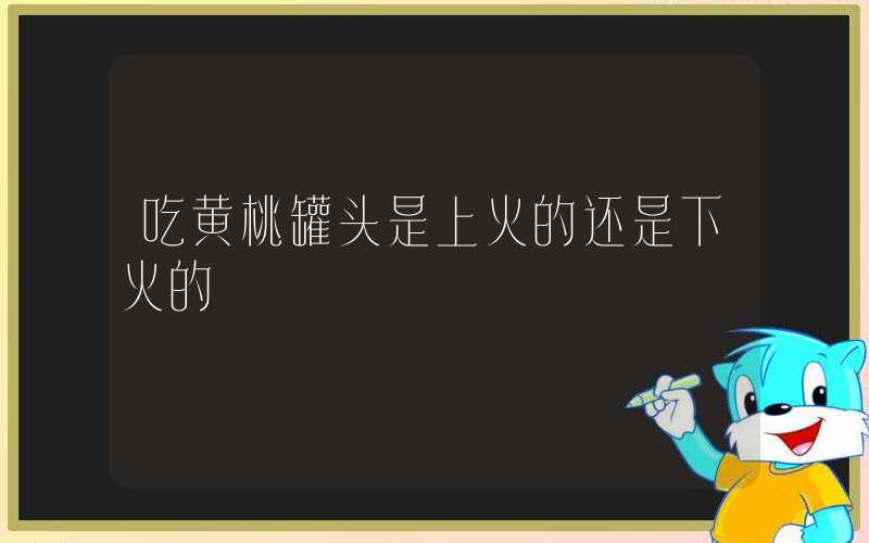 吃黄桃罐头是上火的还是下火的