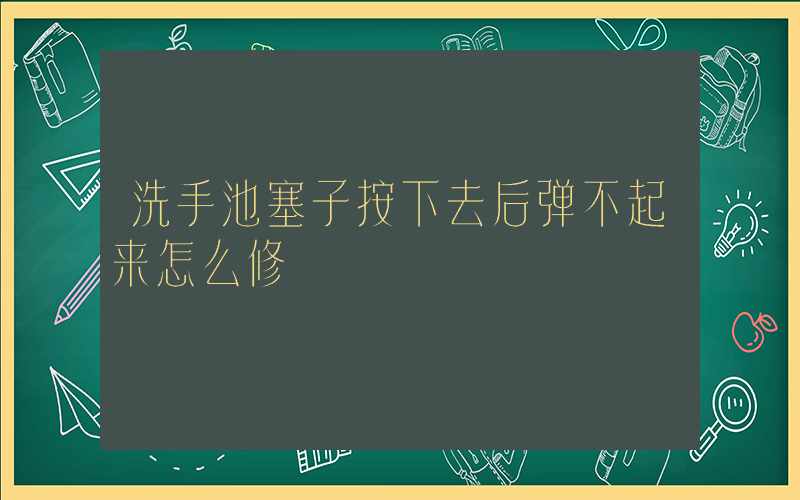 洗手池塞子按下去后弹不起来怎么修