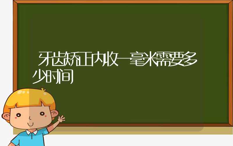 牙齿矫正内收一毫米需要多少时间