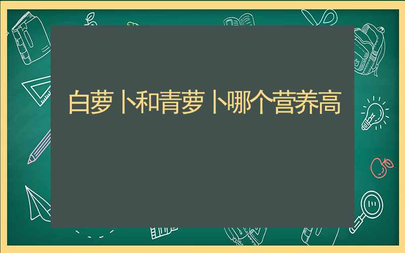 白萝卜和青萝卜哪个营养高