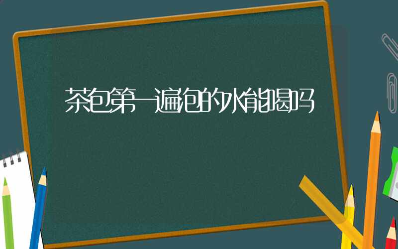 茶包第一遍泡的水能喝吗