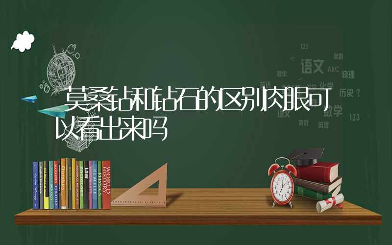 莫桑钻和钻石的区别肉眼可以看出来吗